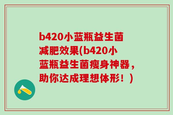 b420小蓝瓶益生菌效果(b420小蓝瓶益生菌瘦身神器，助你达成理想体形！)