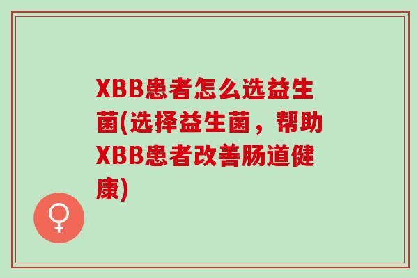 XBB患者怎么选益生菌(选择益生菌，帮助XBB患者改善肠道健康)
