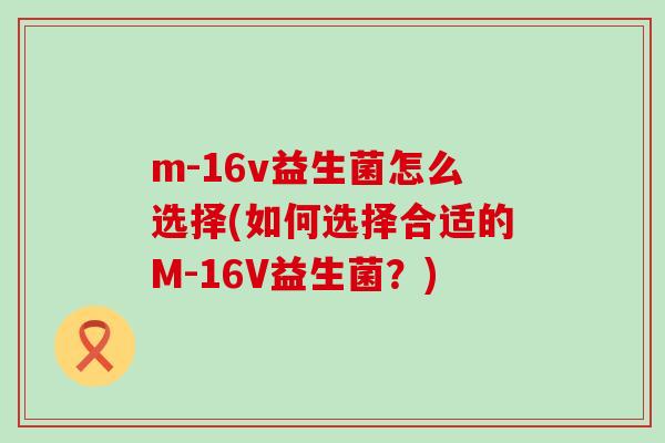 m-16v益生菌怎么选择(如何选择合适的M-16V益生菌？)