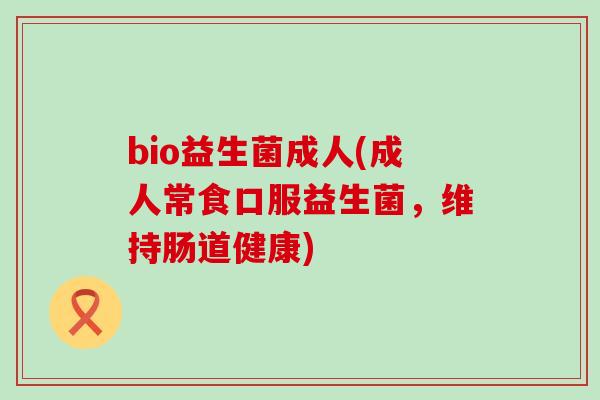 bio益生菌成人(成人常食口服益生菌，维持肠道健康)