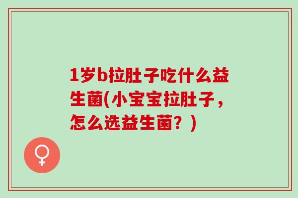 1岁b拉肚子吃什么益生菌(小宝宝拉肚子，怎么选益生菌？)