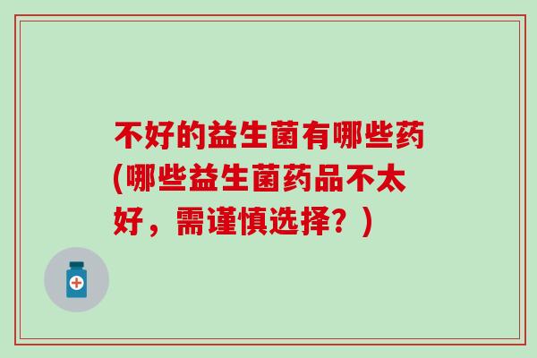 不好的益生菌有哪些药(哪些益生菌药品不太好，需谨慎选择？)