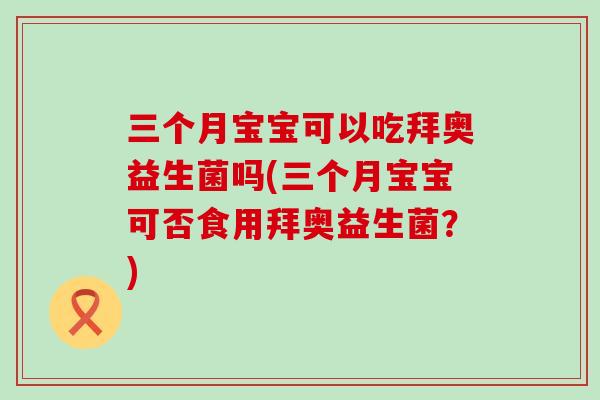 三个月宝宝可以吃拜奥益生菌吗(三个月宝宝可否食用拜奥益生菌？)