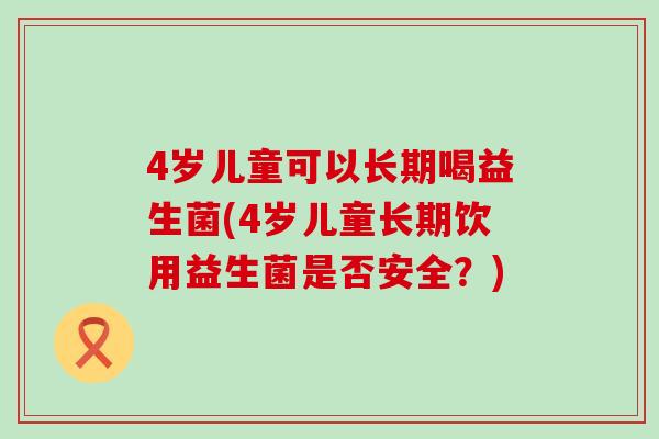 4岁儿童可以长期喝益生菌(4岁儿童长期饮用益生菌是否安全？)