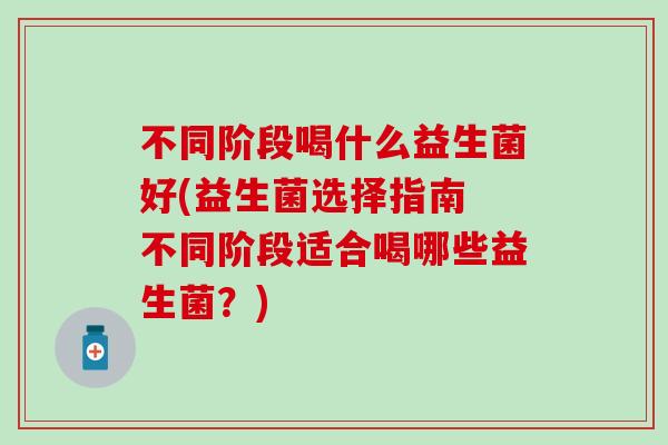 不同阶段喝什么益生菌好(益生菌选择指南 不同阶段适合喝哪些益生菌？)