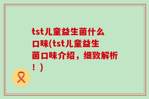 tst儿童益生菌什么口味(tst儿童益生菌口味介绍，细致解析！)