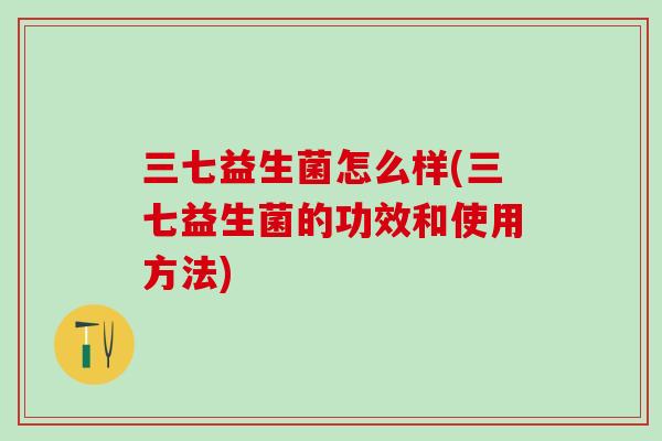 三七益生菌怎么样(三七益生菌的功效和使用方法)