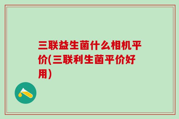 三联益生菌什么相机平价(三联利生菌平价好用)