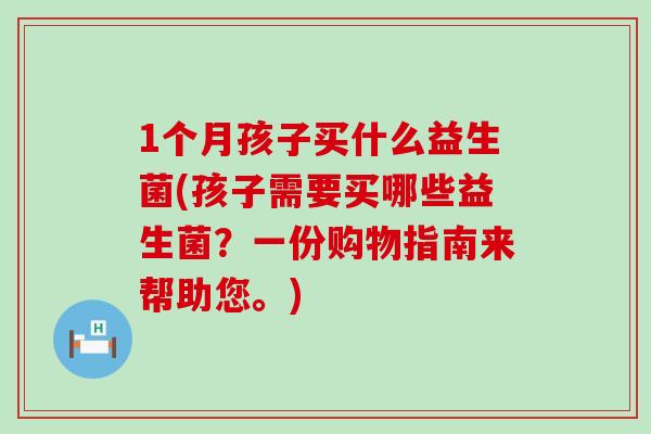 1个月孩子买什么益生菌(孩子需要买哪些益生菌？一份购物指南来帮助您。)