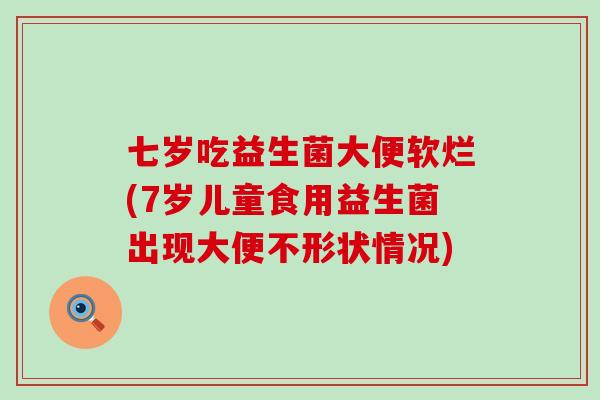 七岁吃益生菌大便软烂(7岁儿童食用益生菌出现大便不形状情况)