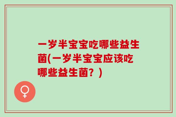 一岁半宝宝吃哪些益生菌(一岁半宝宝应该吃哪些益生菌？)