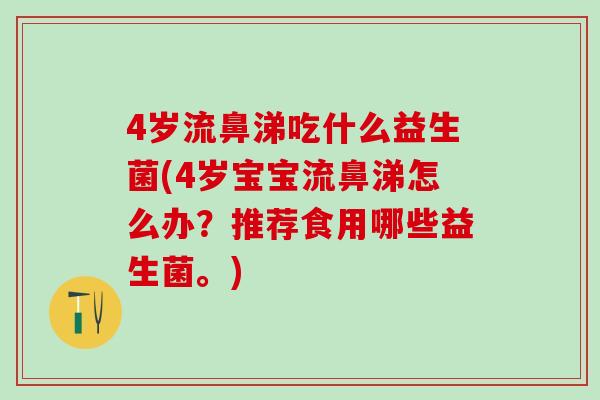 4岁流鼻涕吃什么益生菌(4岁宝宝流鼻涕怎么办？推荐食用哪些益生菌。)