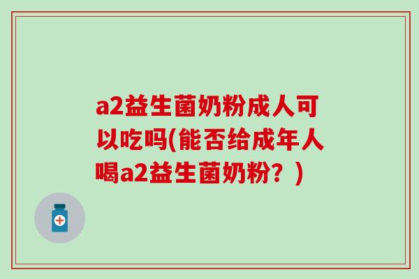 a2益生菌奶粉成人可以吃吗(能否给成年人喝a2益生菌奶粉？)