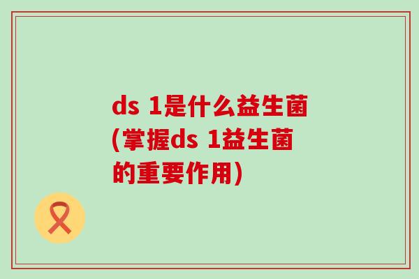 ds 1是什么益生菌(掌握ds 1益生菌的重要作用)