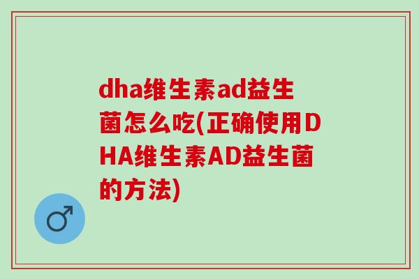 dha维生素ad益生菌怎么吃(正确使用DHA维生素AD益生菌的方法)