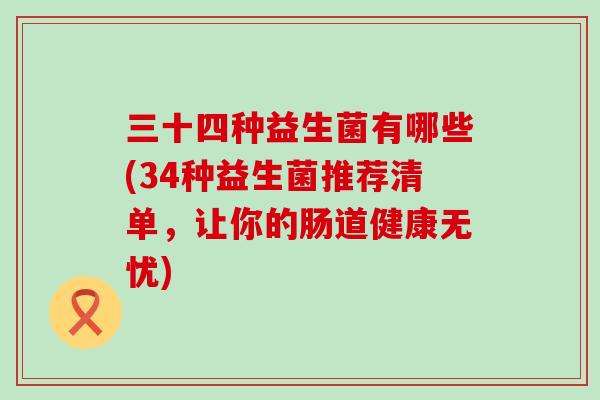 三十四种益生菌有哪些(34种益生菌推荐清单，让你的肠道健康无忧)