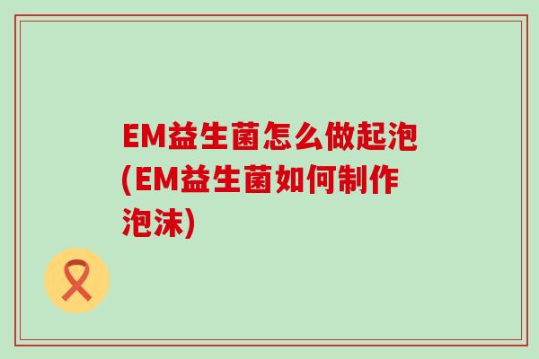 EM益生菌怎么做起泡(EM益生菌如何制作泡沫)