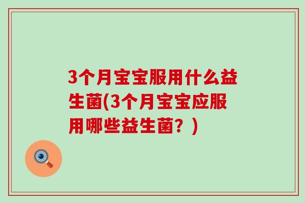 3个月宝宝服用什么益生菌(3个月宝宝应服用哪些益生菌？)