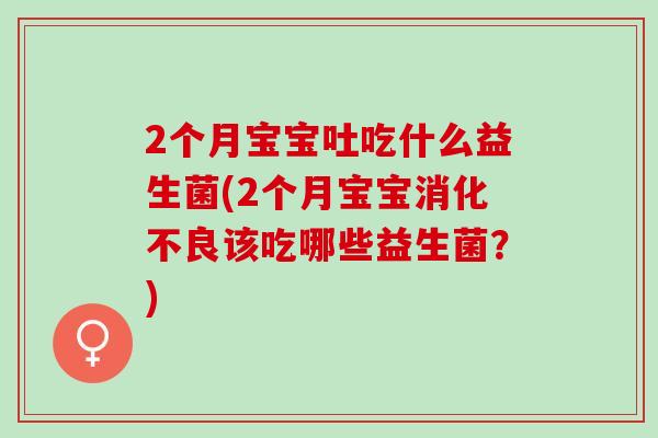 2个月宝宝吐吃什么益生菌(2个月宝宝该吃哪些益生菌？)