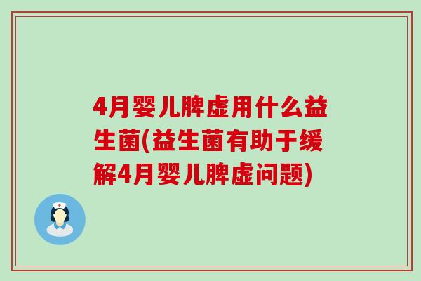 4月婴儿脾虚用什么益生菌(益生菌有助于缓解4月婴儿脾虚问题)