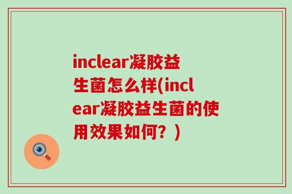 inclear凝胶益生菌怎么样(inclear凝胶益生菌的使用效果如何？)