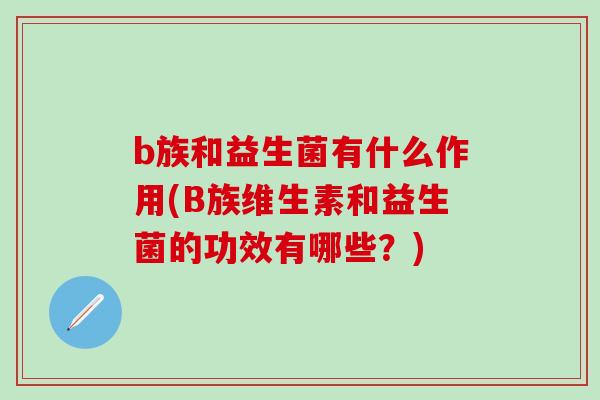 b族和益生菌有什么作用(B族维生素和益生菌的功效有哪些？)