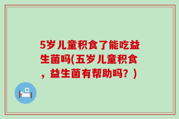 5岁儿童积食了能吃益生菌吗(五岁儿童积食,益生菌有帮助吗?) 5岁儿童积食了能吃益生菌吗(五岁儿童积食,益生菌有帮助吗?)