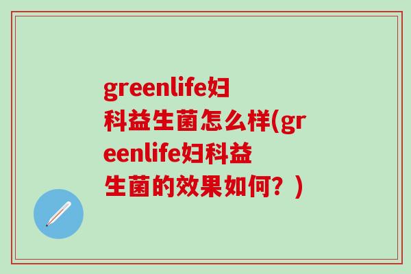 greenlife益生菌怎么样(greenlife益生菌的效果如何?) greenlife益生菌怎么样(greenlife益生菌的效果如何?)