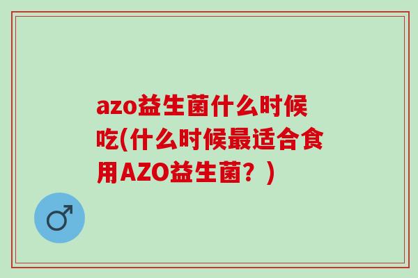 azo益生菌什么时候吃(什么时候适合食用AZO益生菌?) azo益生菌什么时候吃(什么时候适合食用AZO益生菌?)