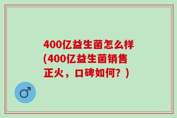 400亿益生菌怎么样(400亿益生菌销售正火,口碑如何?) 400亿益生菌怎么样(400亿益生菌销售正火,口碑如何?)