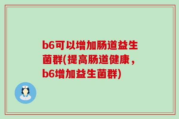 b6可以增加肠道益生菌群(提高肠道健康,b6增加益生菌群) b6可以增加肠道益生菌群(提高肠道健康,b6增加益生菌群)