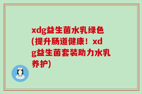 xdg益生菌水乳绿色(提升肠道健康!xdg益生菌套装助力水乳养护) xdg益生菌水乳绿色(提升肠道健康!xdg益生菌套装助力水乳养护)