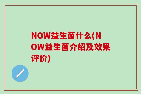 NOW益生菌什么(NOW益生菌介绍及效果评价)
