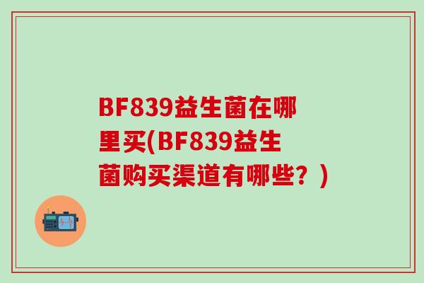 BF839益生菌在哪里买(BF839益生菌购买渠道有哪些？)