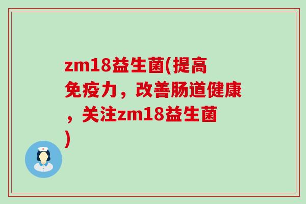 zm18益生菌(提高力，改善肠道健康，关注zm18益生菌)