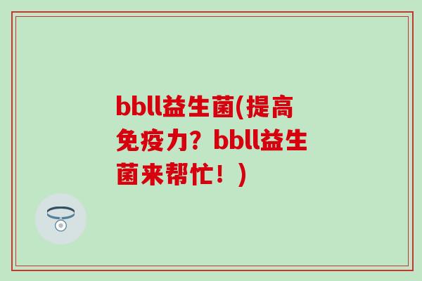 bbll益生菌(提高力?bbll益生菌来帮忙!) bbll益生菌(提高力?bbll益生菌来帮忙!)