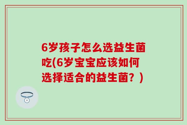 6岁孩子怎么选益生菌吃(6岁宝宝应该如何选择适合的益生菌？)