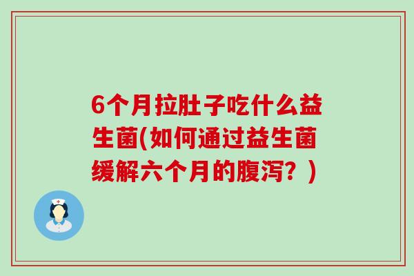 6个月拉肚子吃什么益生菌(如何通过益生菌缓解六个月的？)