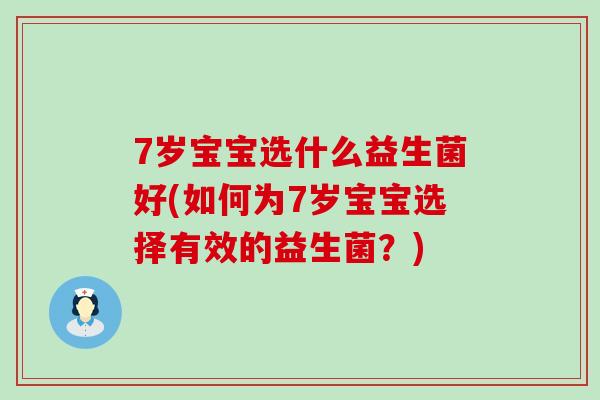 7岁宝宝选什么益生菌好(如何为7岁宝宝选择有效的益生菌？)