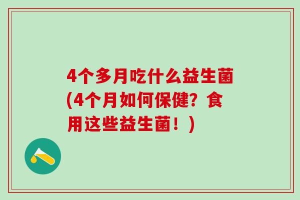 4个多月吃什么益生菌(4个月如何保健?食用这些益生菌!) 4个多月吃什么益生菌(4个月如何保健?食用这些益生菌!)