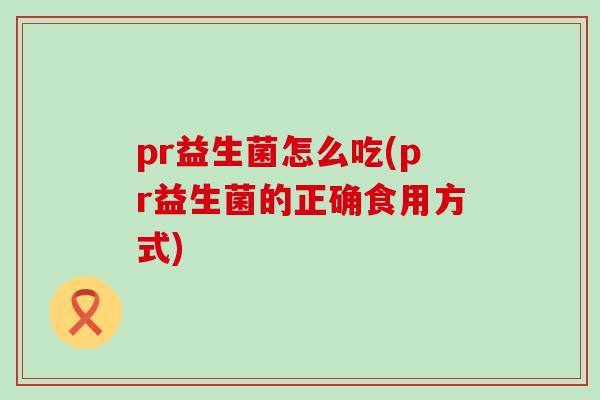 pr益生菌怎么吃(pr益生菌的正确食用方式)