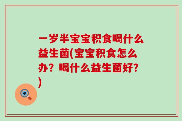 一岁半宝宝积食喝什么益生菌(宝宝积食怎么办？喝什么益生菌好？)