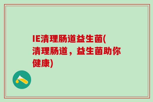 IE清理肠道益生菌(清理肠道，益生菌助你健康)