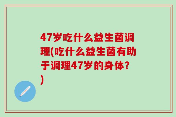 47岁吃什么益生菌调理(吃什么益生菌有助于调理47岁的身体？)