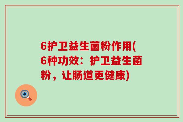 6护卫益生菌粉作用(6种功效:护卫益生菌粉,让肠道更健康) 6护卫益生菌粉作用(6种功效:护卫益生菌粉,让肠道更健康)