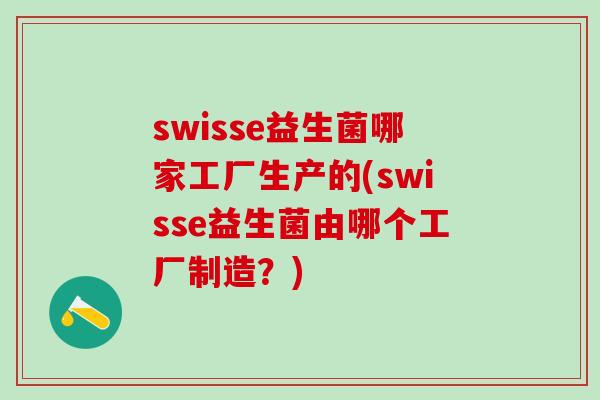 swisse益生菌哪家工厂生产的(swisse益生菌由哪个工厂制造？)