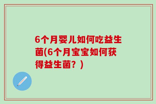 6个月婴儿如何吃益生菌(6个月宝宝如何获得益生菌?) 6个月婴儿如何吃益生菌(6个月宝宝如何获得益生菌?)