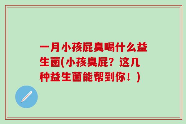 一月小孩屁臭喝什么益生菌(小孩臭屁？这几种益生菌能帮到你！)