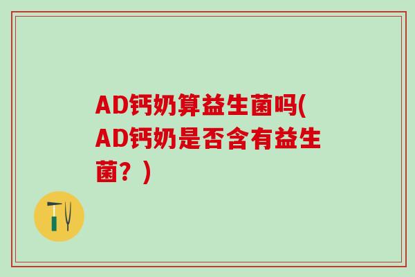 AD钙奶算益生菌吗(AD钙奶是否含有益生菌？)