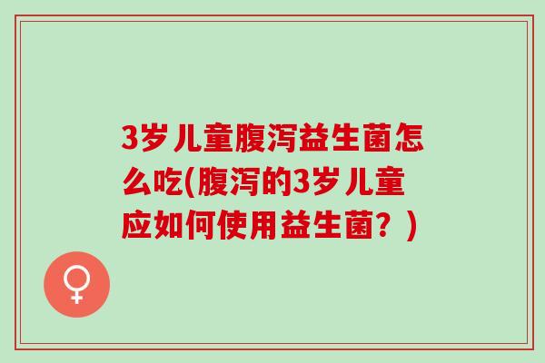 3岁儿童益生菌怎么吃(的3岁儿童应如何使用益生菌？)
